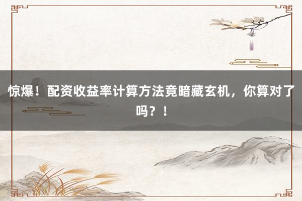 惊爆！配资收益率计算方法竟暗藏玄机，你算对了吗？！