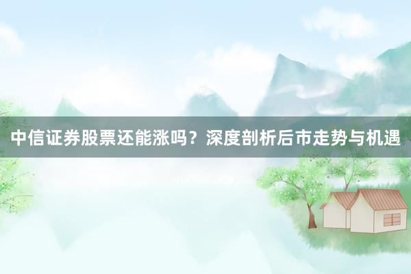 中信证券股票还能涨吗？深度剖析后市走势与机遇