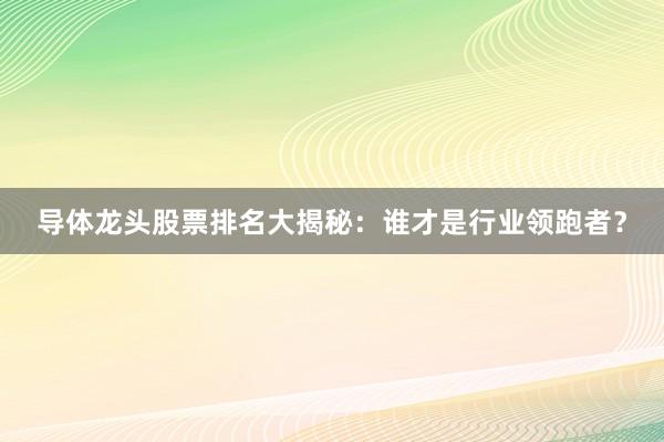 导体龙头股票排名大揭秘：谁才是行业领跑者？