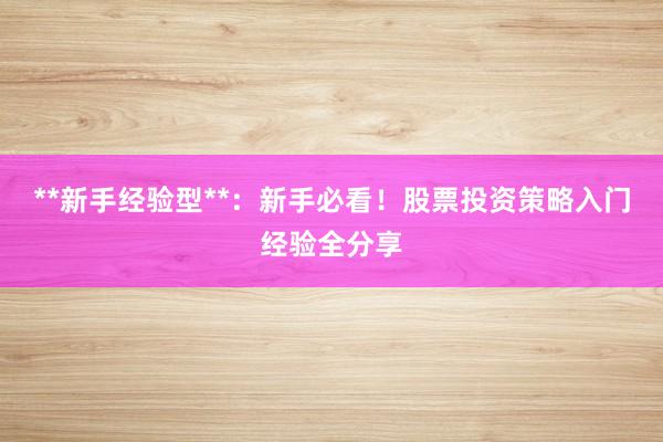 **新手经验型**：新手必看！股票投资策略入门经验全分享