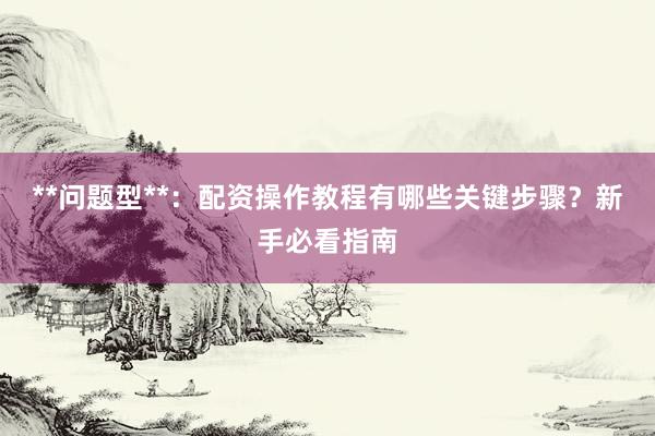 **问题型**：配资操作教程有哪些关键步骤？新手必看指南