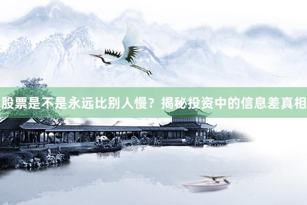 股票是不是永远比别人慢？揭秘投资中的信息差真相