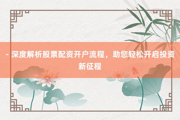 - 深度解析股票配资开户流程，助您轻松开启投资新征程