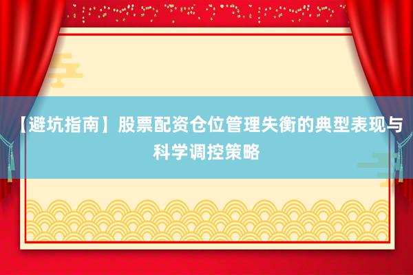 【避坑指南】股票配资仓位管理失衡的典型表现与科学调控策略