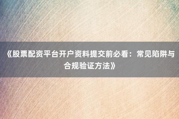 《股票配资平台开户资料提交前必看：常见陷阱与合规验证方法》