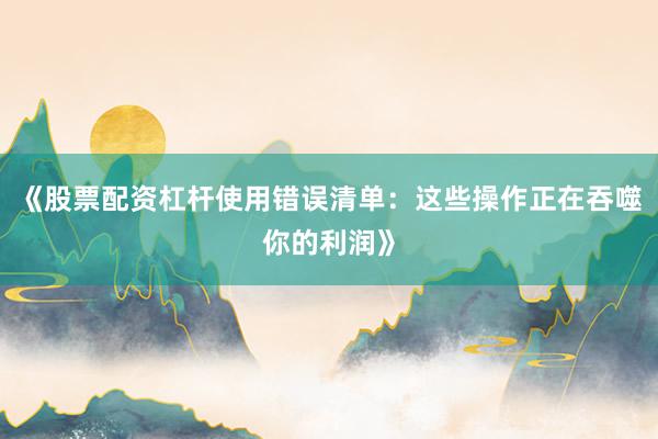 《股票配资杠杆使用错误清单：这些操作正在吞噬你的利润》