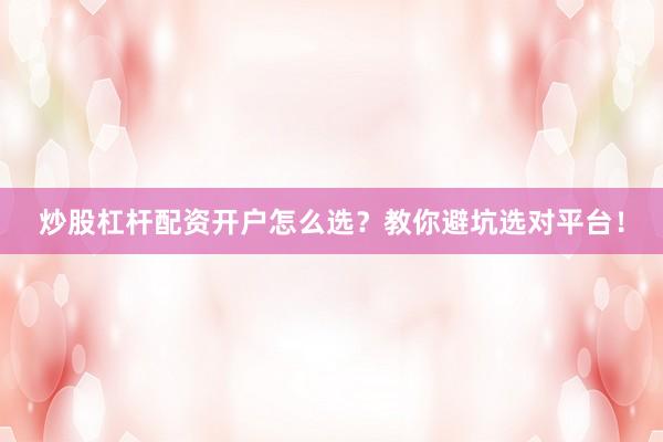 炒股杠杆配资开户怎么选？教你避坑选对平台！