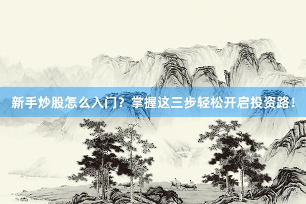 新手炒股怎么入门？掌握这三步轻松开启投资路！