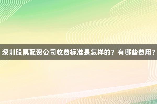 深圳股票配资公司收费标准是怎样的？有哪些费用？