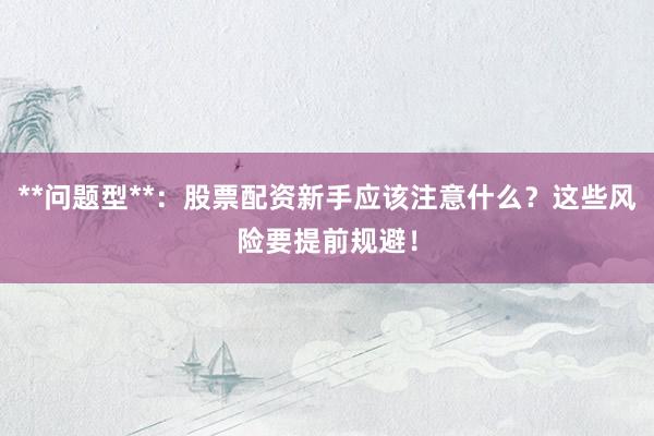 **问题型**：股票配资新手应该注意什么？这些风险要提前规避！