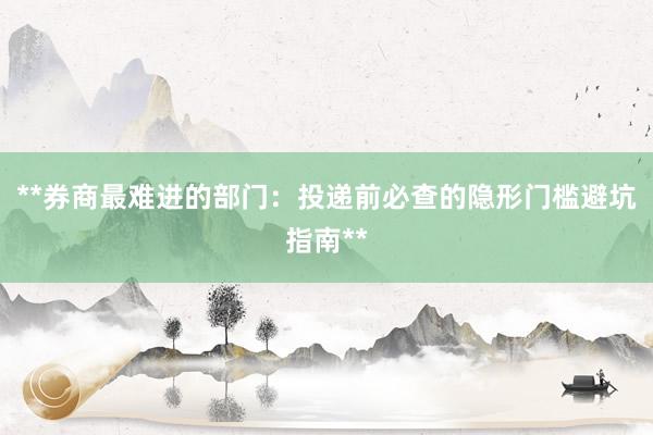 **券商最难进的部门：投递前必查的隐形门槛避坑指南**