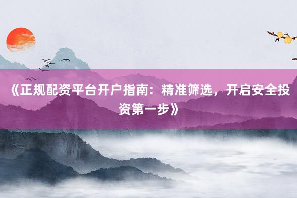 《正规配资平台开户指南：精准筛选，开启安全投资第一步》