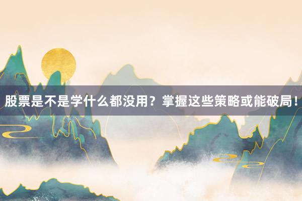 股票是不是学什么都没用？掌握这些策略或能破局！