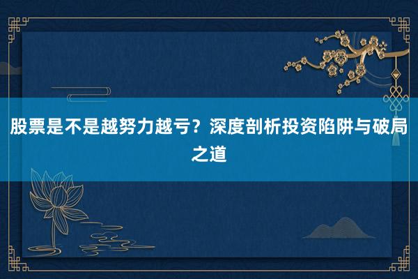 股票是不是越努力越亏？深度剖析投资陷阱与破局之道