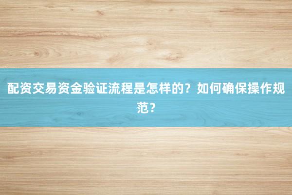 配资交易资金验证流程是怎样的？如何确保操作规范？