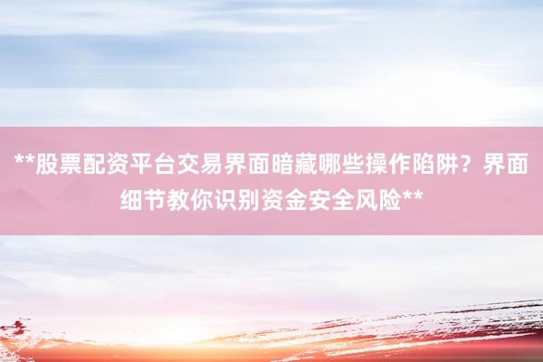 **股票配资平台交易界面暗藏哪些操作陷阱？界面细节教你识别资金安全风险**