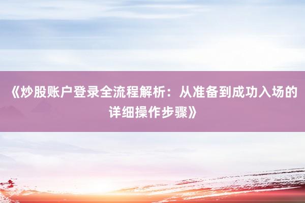 《炒股账户登录全流程解析：从准备到成功入场的详细操作步骤》