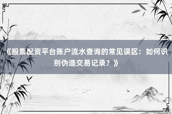 《股票配资平台账户流水查询的常见误区：如何识别伪造交易记录？》