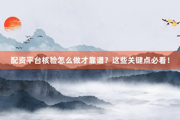 配资平台核验怎么做才靠谱？这些关键点必看！
