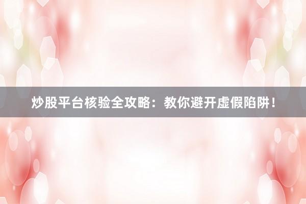 炒股平台核验全攻略：教你避开虚假陷阱！