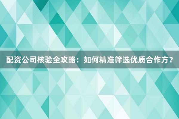 配资公司核验全攻略：如何精准筛选优质合作方？