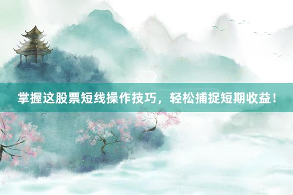 掌握这股票短线操作技巧，轻松捕捉短期收益！