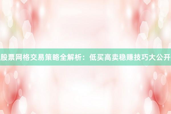 股票网格交易策略全解析：低买高卖稳赚技巧大公开