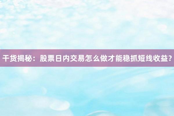 干货揭秘：股票日内交易怎么做才能稳抓短线收益？