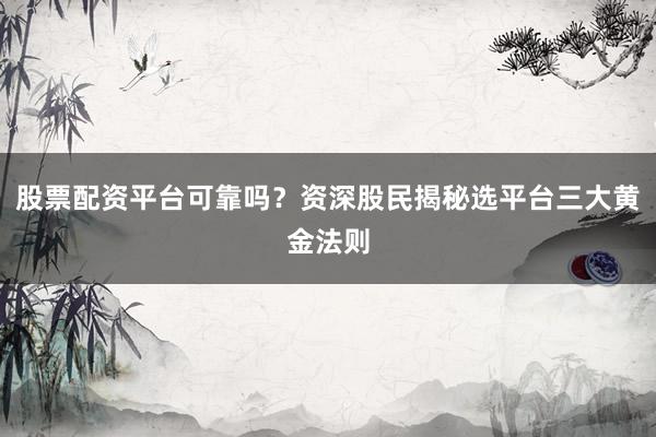 股票配资平台可靠吗？资深股民揭秘选平台三大黄金法则