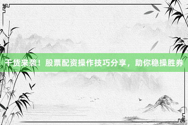 干货来袭！股票配资操作技巧分享，助你稳操胜券