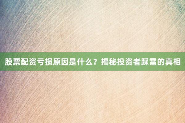 股票配资亏损原因是什么？揭秘投资者踩雷的真相
