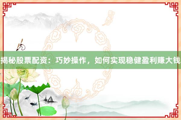 揭秘股票配资：巧妙操作，如何实现稳健盈利赚大钱