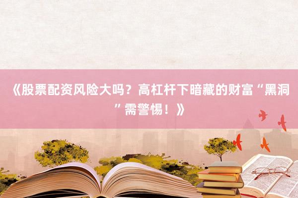 《股票配资风险大吗？高杠杆下暗藏的财富“黑洞”需警惕！》