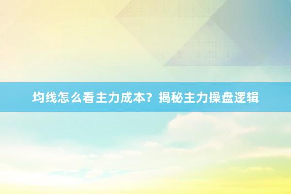 均线怎么看主力成本？揭秘主力操盘逻辑