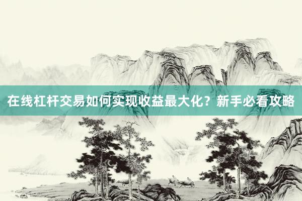 在线杠杆交易如何实现收益最大化？新手必看攻略