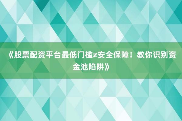 《股票配资平台最低门槛≠安全保障！教你识别资金池陷阱》