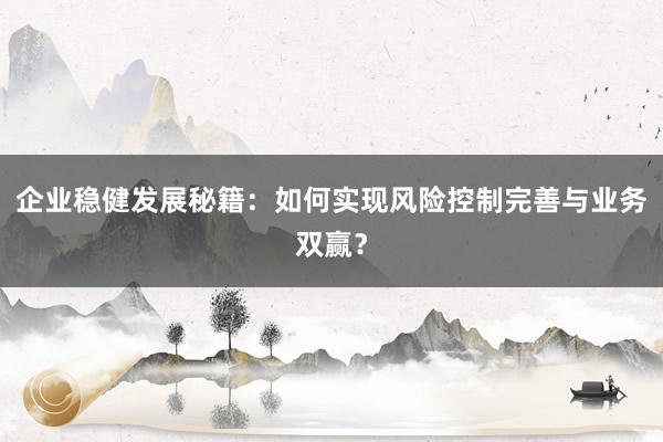 企业稳健发展秘籍：如何实现风险控制完善与业务双赢？