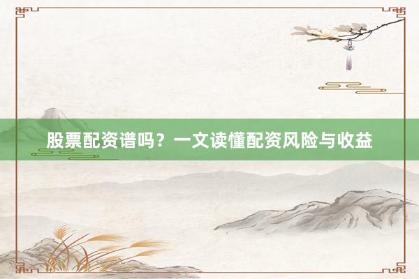 股票配资谱吗？一文读懂配资风险与收益