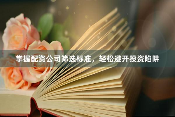 掌握配资公司筛选标准，轻松避开投资陷阱