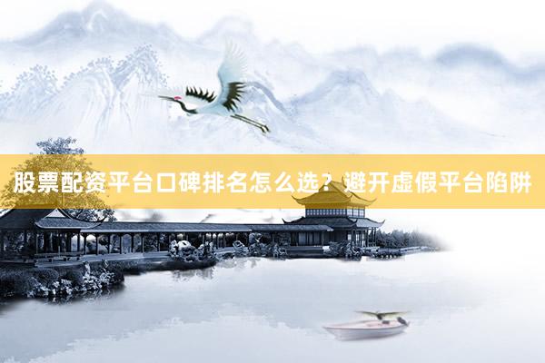 股票配资平台口碑排名怎么选？避开虚假平台陷阱