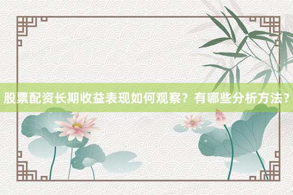 股票配资长期收益表现如何观察？有哪些分析方法？