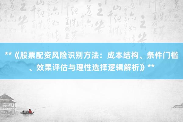 **《股票配资风险识别方法：成本结构、条件门槛、效果评估与理性选择逻辑解析》**