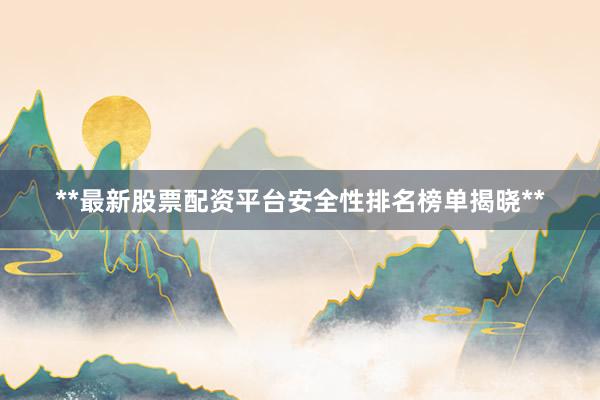 **最新股票配资平台安全性排名榜单揭晓**