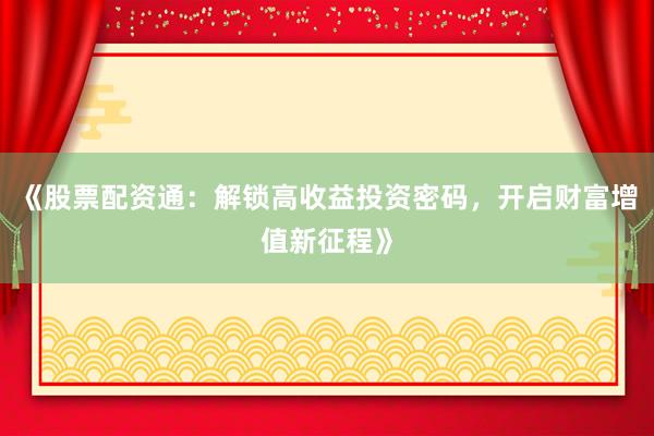 《股票配资通：解锁高收益投资密码，开启财富增值新征程》