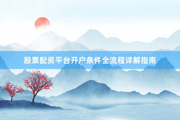 股票配资平台开户条件全流程详解指南