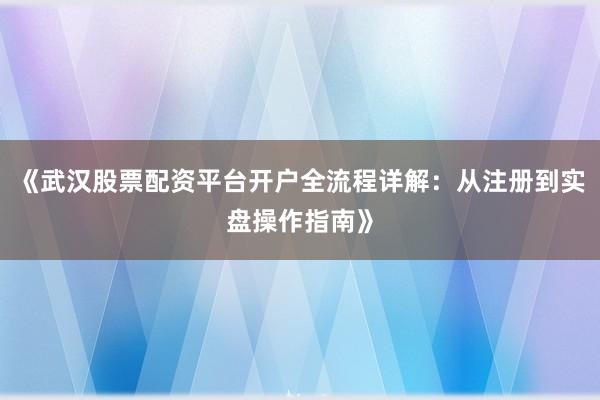 《武汉股票配资平台开户全流程详解：从注册到实盘操作指南》