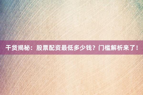 干货揭秘：股票配资最低多少钱？门槛解析来了！