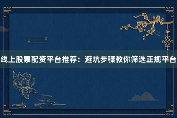 线上股票配资平台推荐：避坑步骤教你筛选正规平台