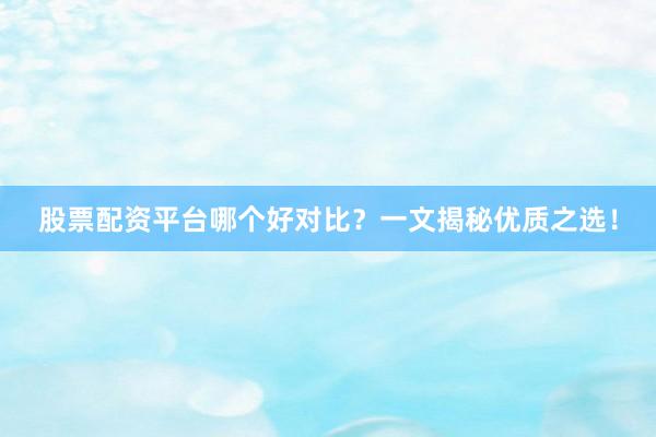 股票配资平台哪个好对比？一文揭秘优质之选！