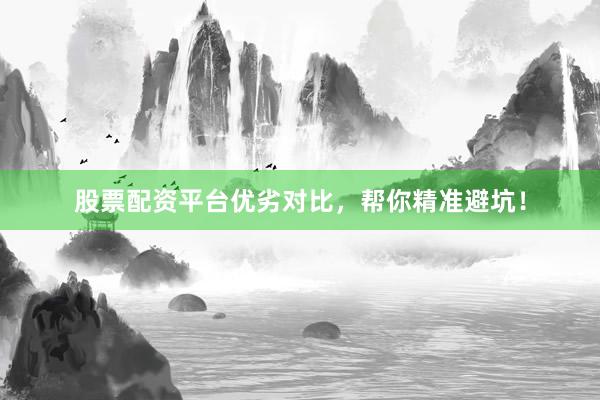 股票配资平台优劣对比，帮你精准避坑！